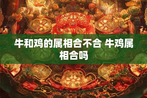 牛和鸡的属相合不合 牛鸡属相合吗