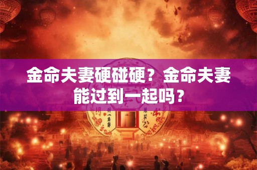 金命夫妻硬碰硬？金命夫妻能过到一起吗？
