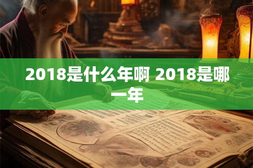 2018是什么年啊 2018是哪一年