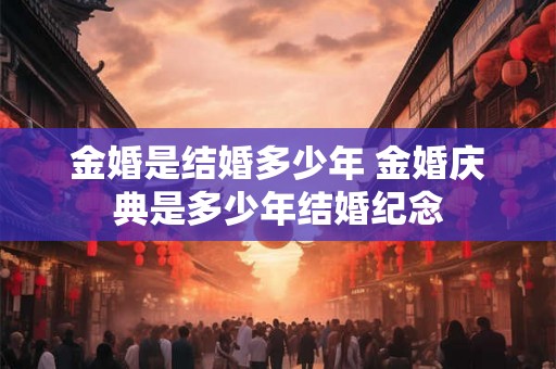 金婚是结婚多少年 金婚庆典是多少年结婚纪念 金婚是结婚多少年 金婚庆典是多少年结婚纪念