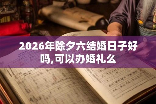 2026年除夕六结婚日子好吗,可以办婚礼么