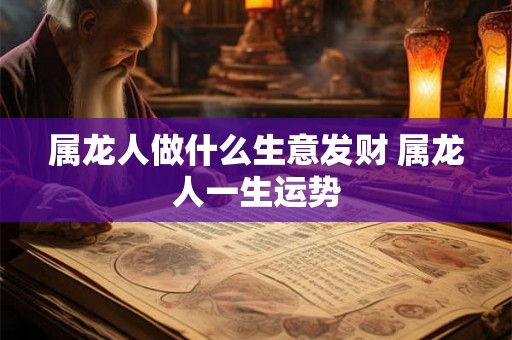 属龙人做什么生意发财 属龙人一生运势