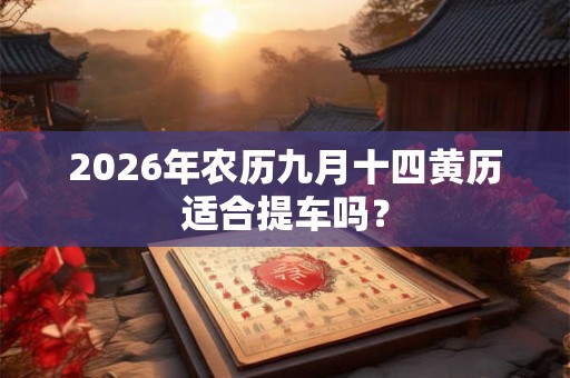 2026年农历九月十四黄历适合提车吗? 2026年农历九月十四黄历适合提车吗?