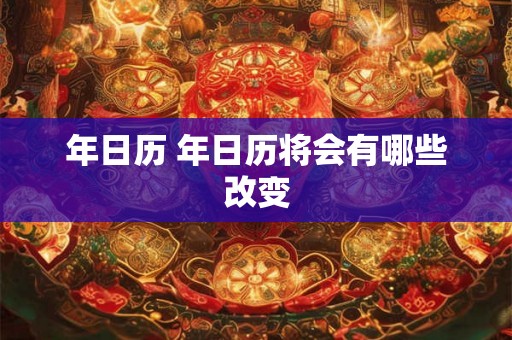 年日历 年日历将会有哪些改变 年日历 年日历将会有哪些改变