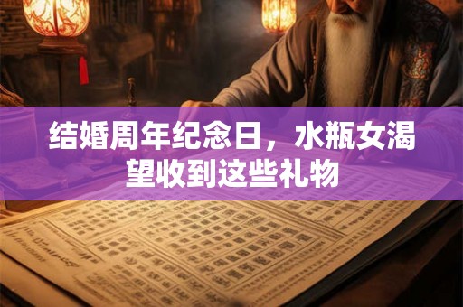 结婚周年纪念日,水瓶女渴望收到这些礼物 结婚周年纪念日,水瓶女渴望收到这些礼物