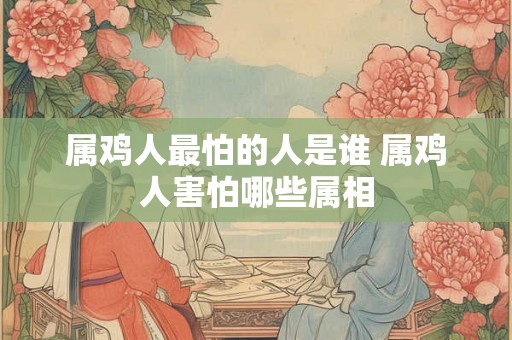 属鸡人最怕的人是谁 属鸡人害怕哪些属相