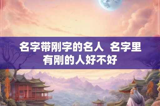 名字带刚字的名人  名字里有刚的人好不好