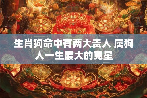 生肖狗命中有两大贵人 属狗人一生最大的克星 生肖狗命中有两大贵人 属狗人一生最大的克星