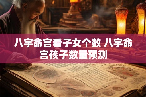 八字命宫看子女个数 八字命宫孩子数量预测