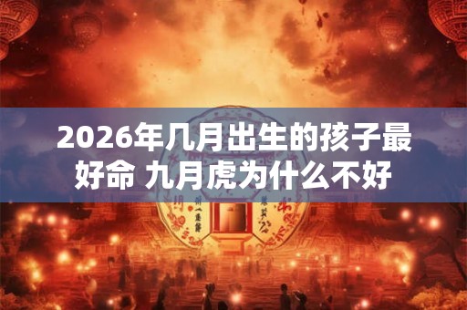 2026年几月出生的孩子最好命 九月虎为什么不好