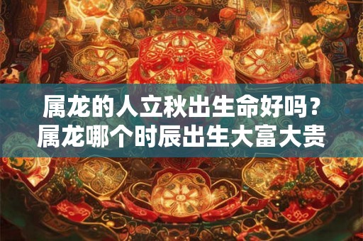 属龙的人立秋出生命好吗？属龙哪个时辰出生大富大贵？
