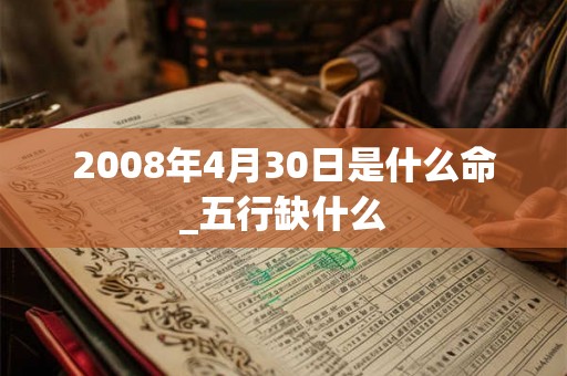 2008年4月30日是什么命_五行缺什么 2008年4月30日是什么命_五行缺什么
