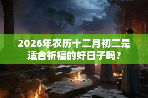 2026年农历十二月初二是适合祈福的好日子吗？