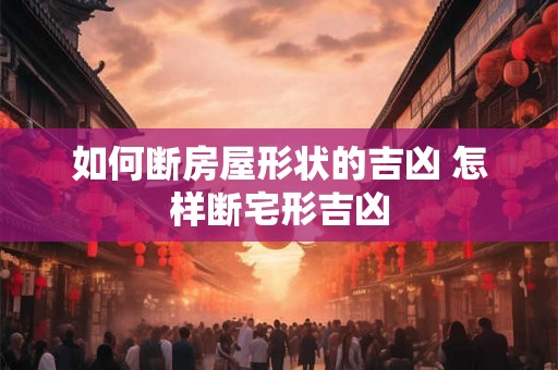 如何断房屋形状的吉凶 怎样断宅形吉凶
