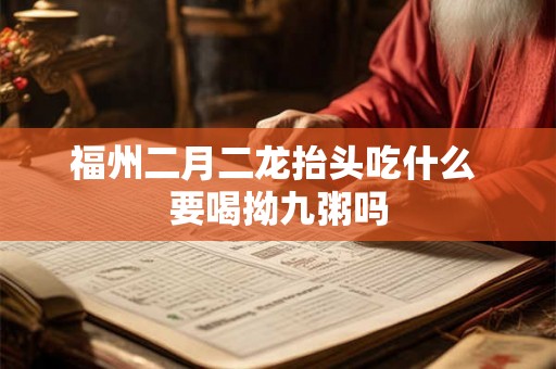 福州二月二龙抬头吃什么 要喝拗九粥吗