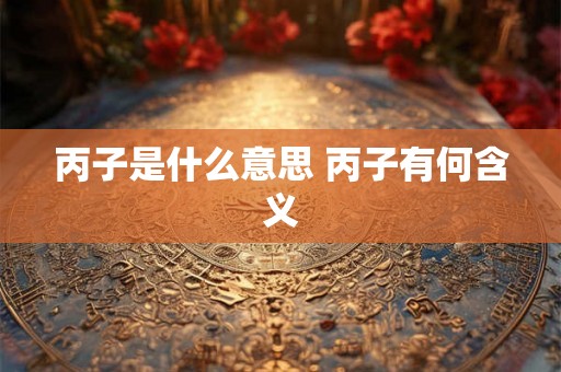 丙子是什么意思 丙子有何含义