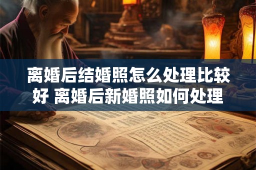 离婚后结婚照怎么处理比较好 离婚后新婚照如何处理