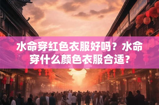 水命穿红色衣服好吗?水命穿什么颜色衣服合适? 水命穿红色衣服好吗?水命穿什么颜色衣服合适?