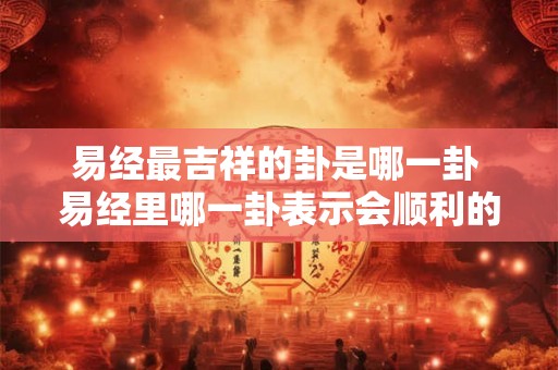 易经最吉祥的卦是哪一卦 易经里哪一卦表示会顺利的