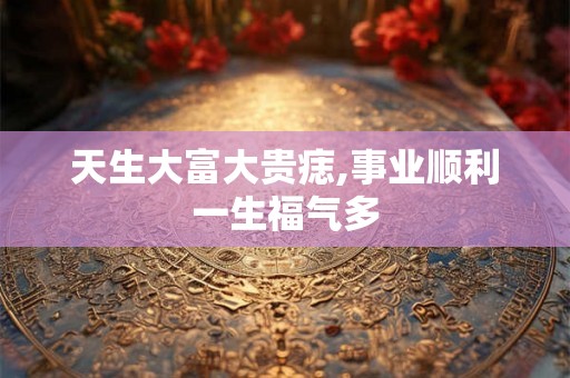 天生大富大贵痣,事业顺利一生福气多 天生大富大贵痣,事业顺利一生福气多