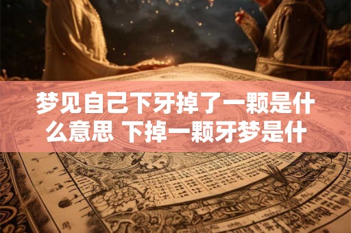 梦见自己下牙掉了一颗是什么意思 下掉一颗牙梦是什么意思