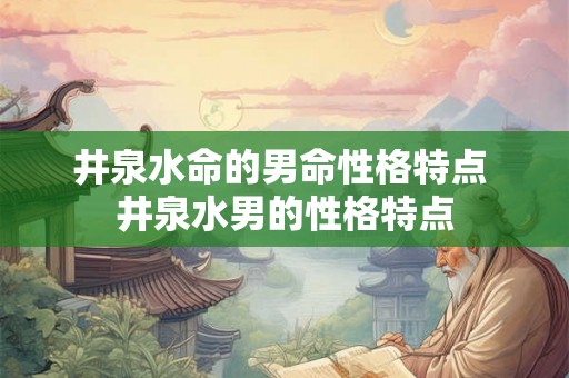 井泉水命的男命性格特点 井泉水男的性格特点