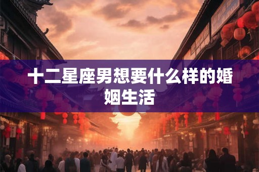 十二星座男想要什么样的婚姻生活 十二星座男想要什么样的婚姻生活