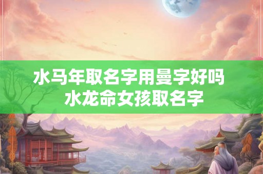 水马年取名字用曼字好吗  水龙命女孩取名字