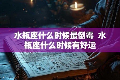 水瓶座什么时候最倒霉 水瓶座什么时候有好运 水瓶座什么时候最倒霉 水瓶座什么时候有好运