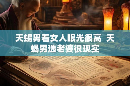 天蝎男看女人眼光很高  天蝎男选老婆很现实