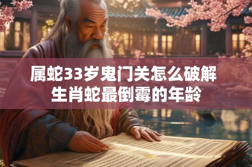 属蛇33岁鬼门关怎么破解 生肖蛇最倒霉的年龄