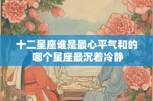十二星座谁是最心平气和的 哪个星座最沉着冷静