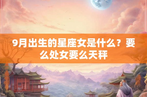 9月出生的星座女是什么？要么处女要么天秤