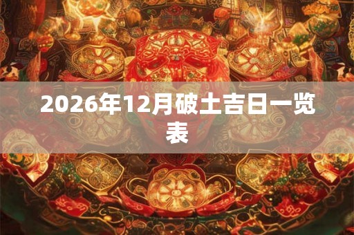 2026年12月破土吉日一览表 2026年12月破土吉日一览表