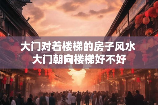 大门对着楼梯的房子风水 大门朝向楼梯好不好
