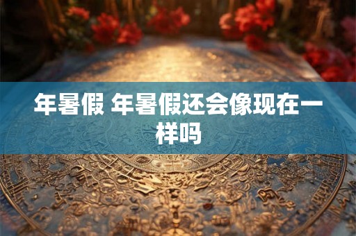 年暑假 年暑假还会像现在一样吗 年暑假 年暑假还会像现在一样吗