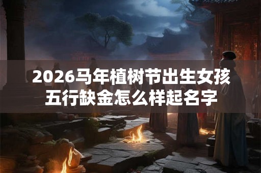 2026马年植树节出生女孩五行缺金怎么样起名字