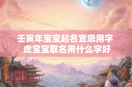 壬寅年宝宝起名宜忌用字  虎宝宝取名用什么字好