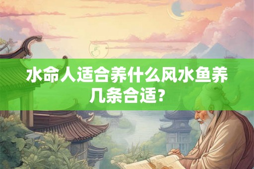 水命人适合养什么风水鱼养几条合适？
