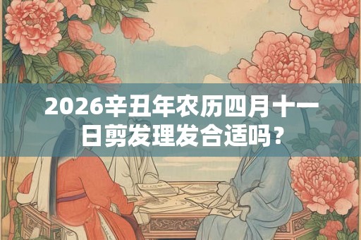 2026辛丑年农历四月十一日剪发理发合适吗？