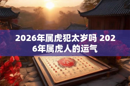 2026年属虎犯太岁吗 2026年属虎人的运气