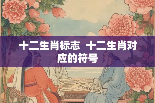 十二生肖标志 十二生肖对应的符号 十二生肖标志 十二生肖对应的符号