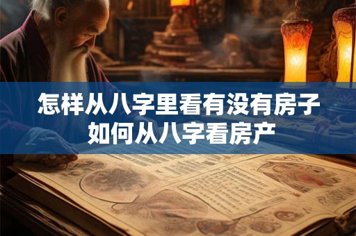 怎样从八字里看有没有房子 如何从八字看房产 怎样从八字里看有没有房子 如何从八字看房产