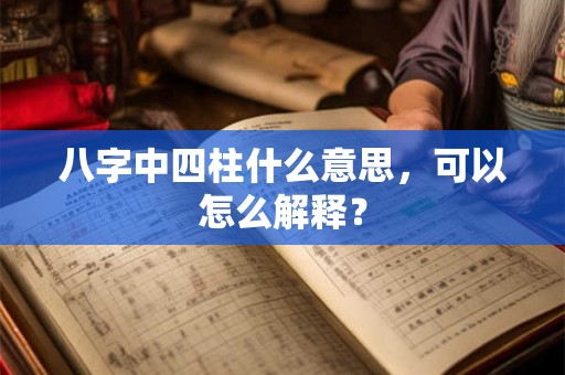 八字中四柱什么意思，可以怎么解释？