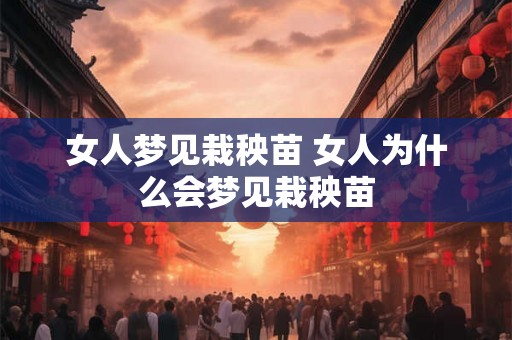 女人梦见栽秧苗 女人为什么会梦见栽秧苗