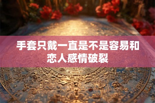 手套只戴一直是不是容易和恋人感情破裂 手套只戴一直是不是容易和恋人感情破裂