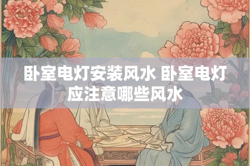 卧室电灯安装风水 卧室电灯应注意哪些风水 卧室电灯安装风水 卧室电灯应注意哪些风水