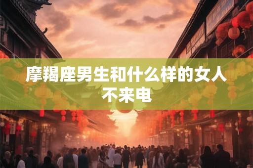 摩羯座男生和什么样的女人不来电