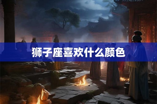 狮子座喜欢什么颜色 狮子座喜欢什么颜色