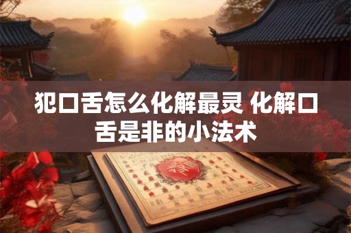 犯口舌怎么化解最灵 化解口舌是非的小法术